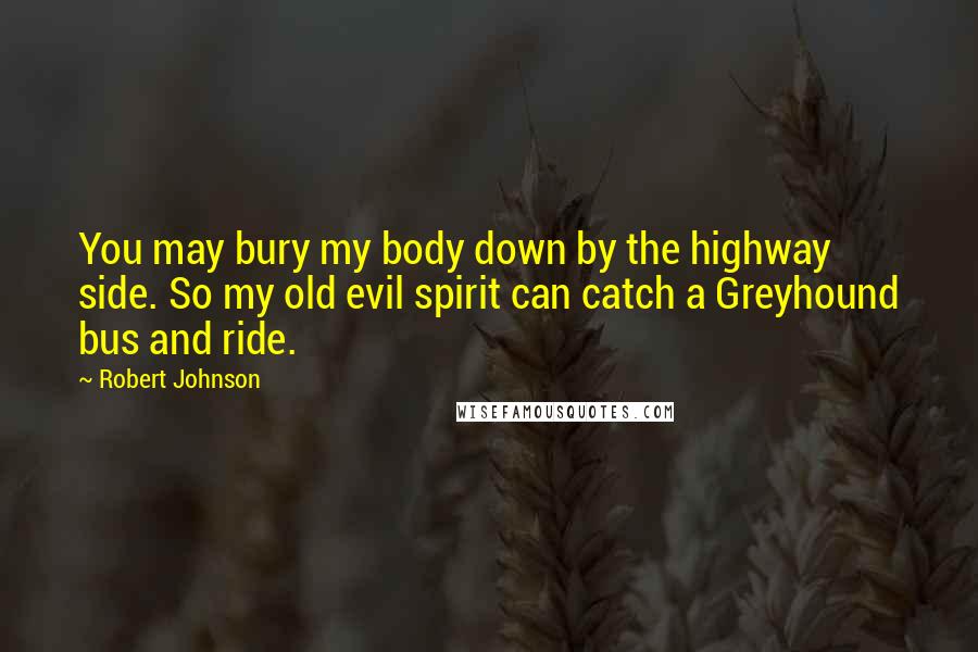 Robert Johnson Quotes: You may bury my body down by the highway side. So my old evil spirit can catch a Greyhound bus and ride.