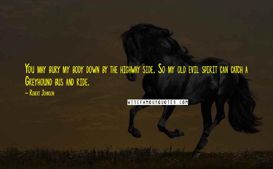 Robert Johnson Quotes: You may bury my body down by the highway side. So my old evil spirit can catch a Greyhound bus and ride.