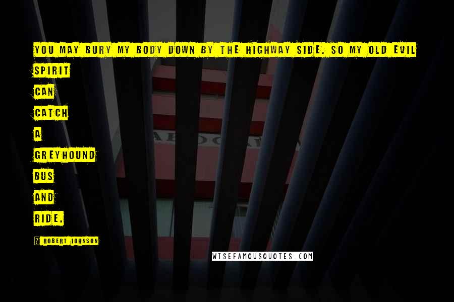 Robert Johnson Quotes: You may bury my body down by the highway side. So my old evil spirit can catch a Greyhound bus and ride.