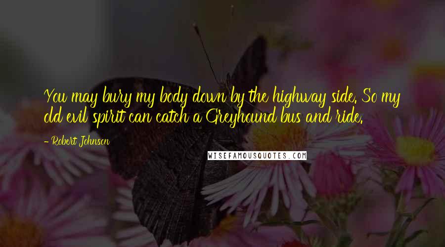 Robert Johnson Quotes: You may bury my body down by the highway side. So my old evil spirit can catch a Greyhound bus and ride.