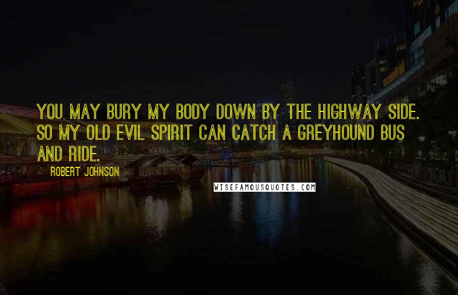 Robert Johnson Quotes: You may bury my body down by the highway side. So my old evil spirit can catch a Greyhound bus and ride.