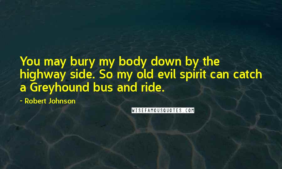 Robert Johnson Quotes: You may bury my body down by the highway side. So my old evil spirit can catch a Greyhound bus and ride.