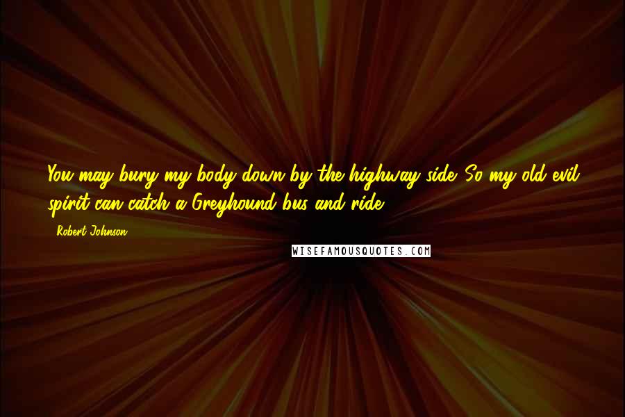 Robert Johnson Quotes: You may bury my body down by the highway side. So my old evil spirit can catch a Greyhound bus and ride.