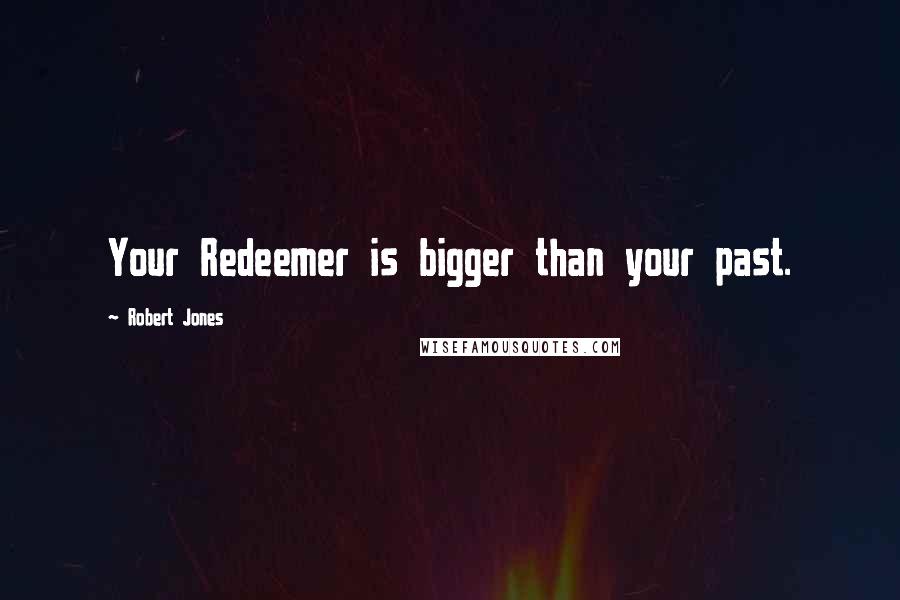 Robert Jones Quotes: Your Redeemer is bigger than your past.