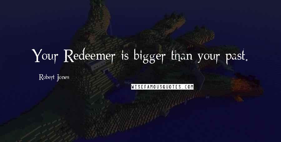 Robert Jones Quotes: Your Redeemer is bigger than your past.