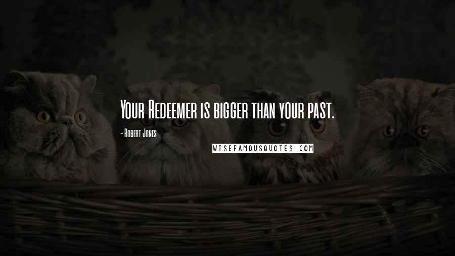 Robert Jones Quotes: Your Redeemer is bigger than your past.