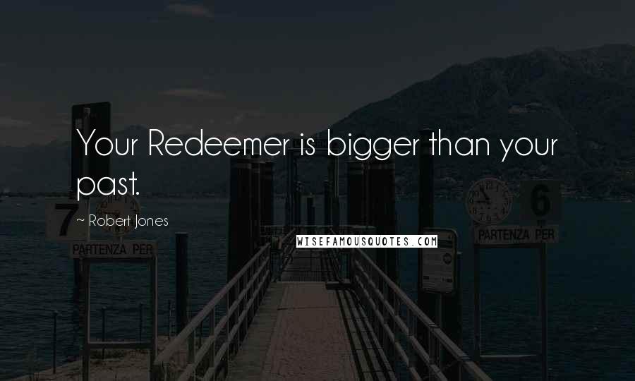 Robert Jones Quotes: Your Redeemer is bigger than your past.