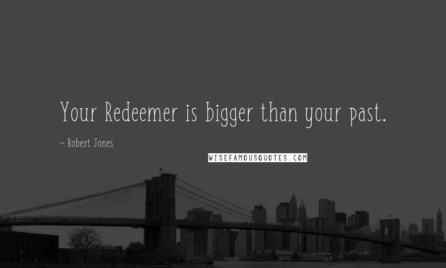 Robert Jones Quotes: Your Redeemer is bigger than your past.
