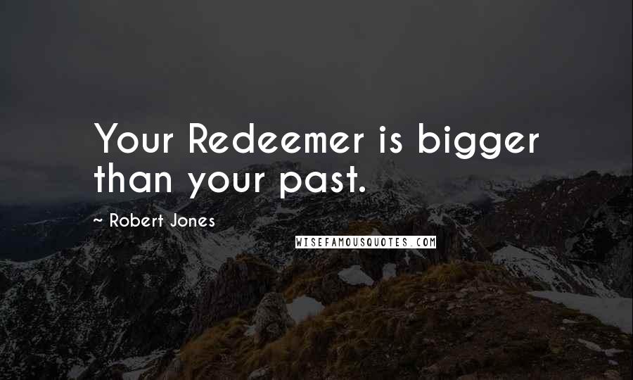 Robert Jones Quotes: Your Redeemer is bigger than your past.
