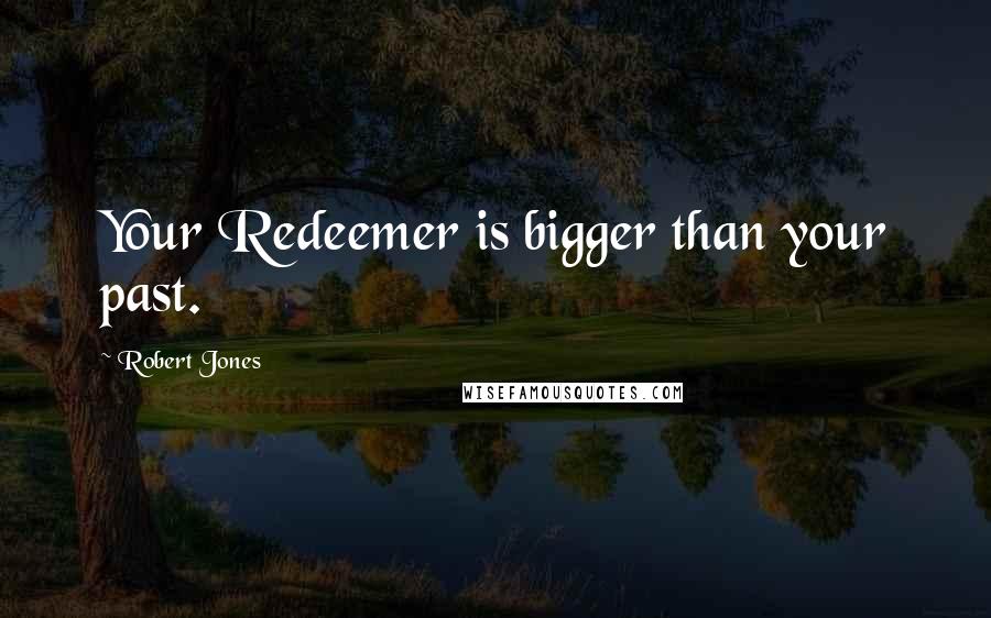 Robert Jones Quotes: Your Redeemer is bigger than your past.