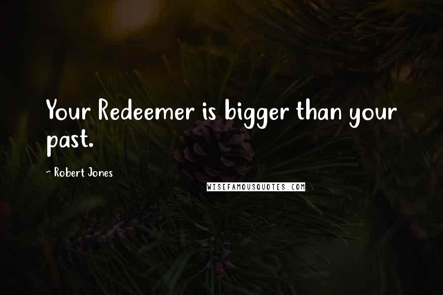 Robert Jones Quotes: Your Redeemer is bigger than your past.