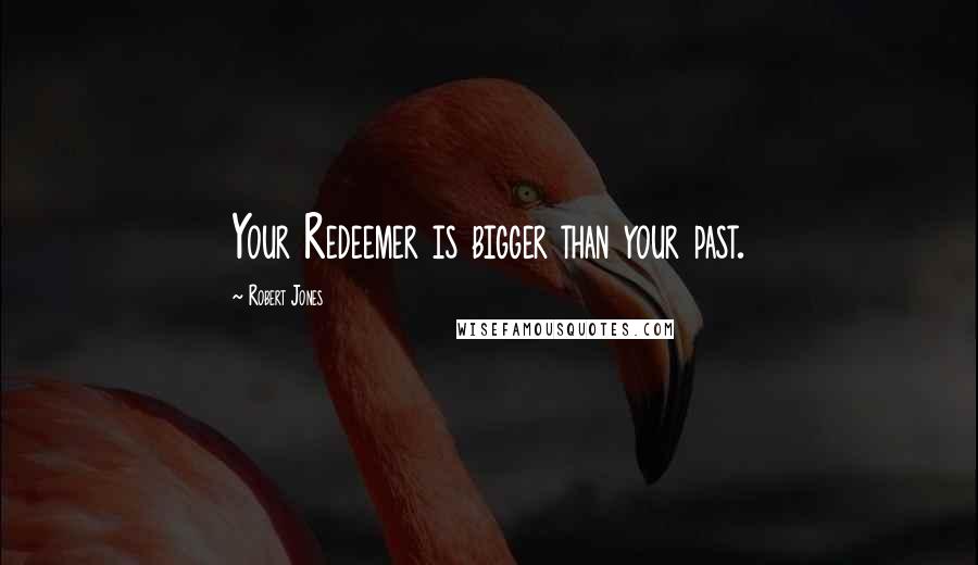 Robert Jones Quotes: Your Redeemer is bigger than your past.