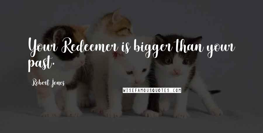 Robert Jones Quotes: Your Redeemer is bigger than your past.