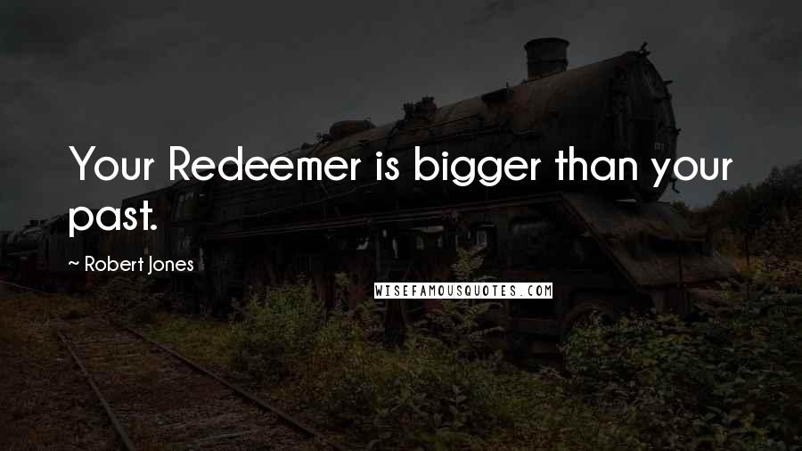 Robert Jones Quotes: Your Redeemer is bigger than your past.