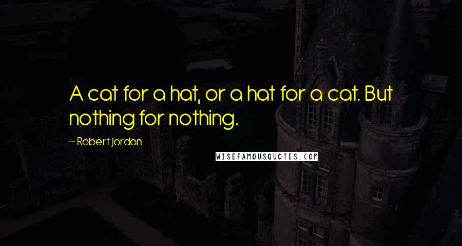 Robert Jordan Quotes: A cat for a hat, or a hat for a cat. But nothing for nothing.