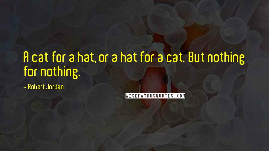 Robert Jordan Quotes: A cat for a hat, or a hat for a cat. But nothing for nothing.