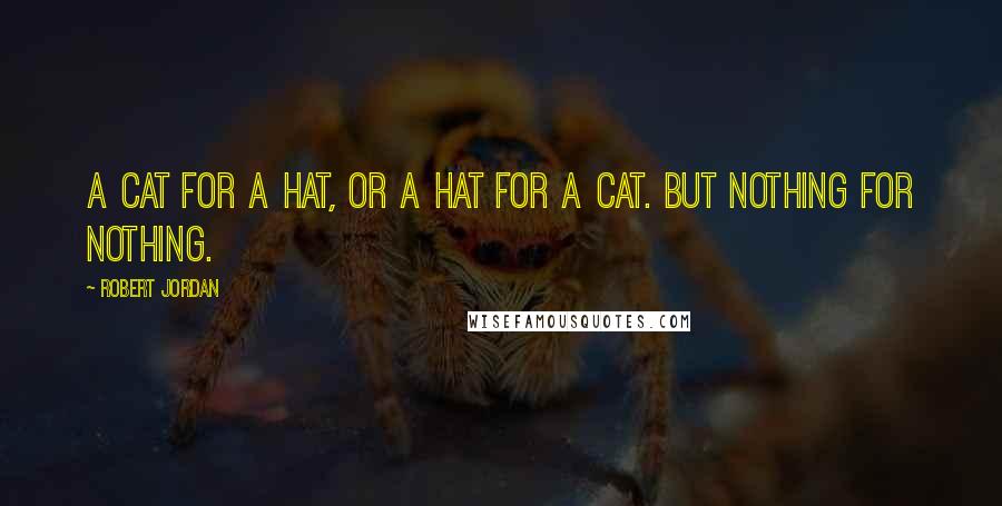 Robert Jordan Quotes: A cat for a hat, or a hat for a cat. But nothing for nothing.