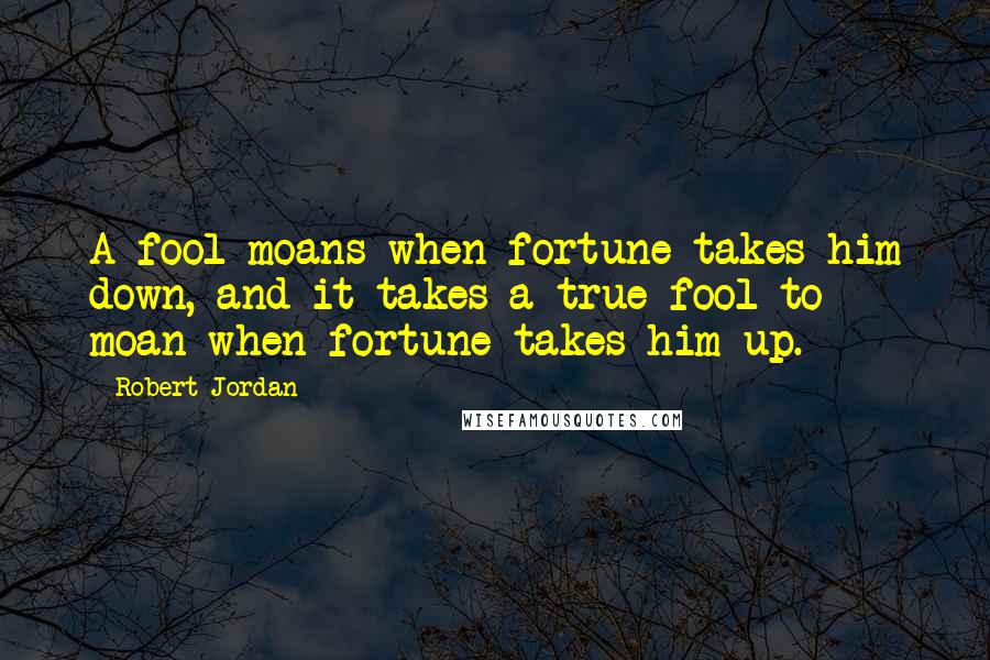 Robert Jordan Quotes: A fool moans when fortune takes him down, and it takes a true fool to moan when fortune takes him up.