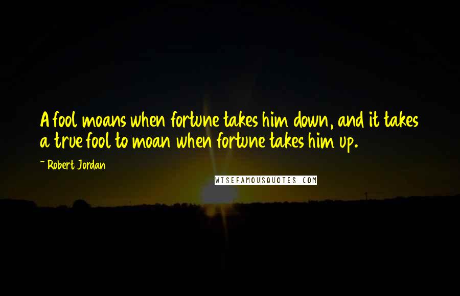 Robert Jordan Quotes: A fool moans when fortune takes him down, and it takes a true fool to moan when fortune takes him up.