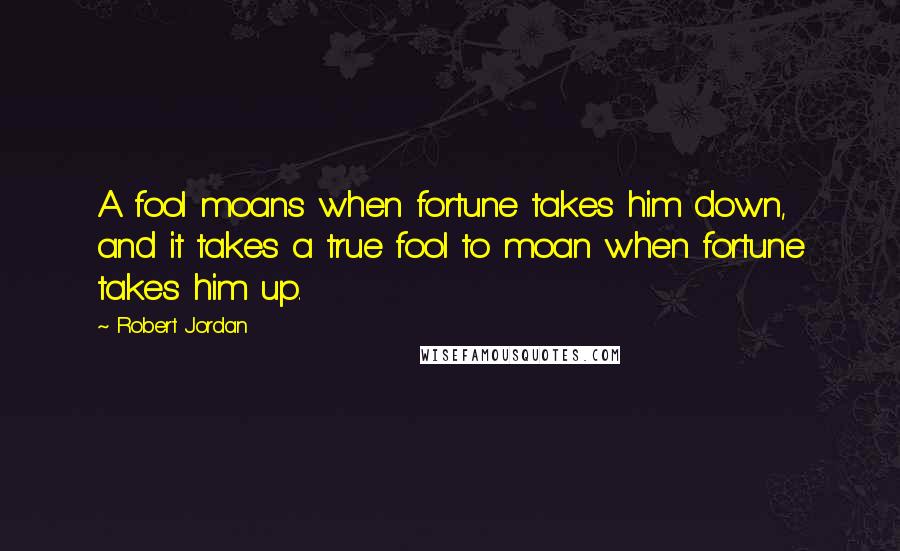 Robert Jordan Quotes: A fool moans when fortune takes him down, and it takes a true fool to moan when fortune takes him up.