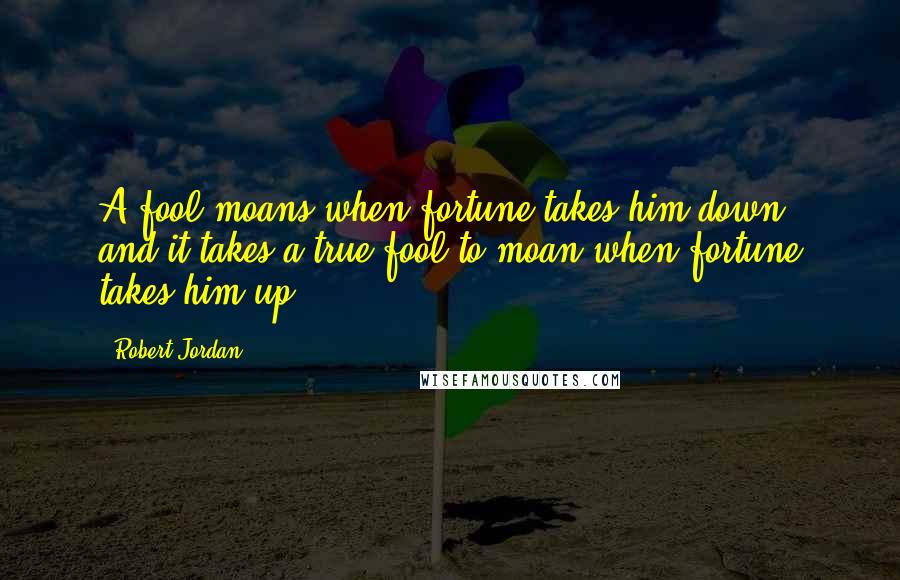 Robert Jordan Quotes: A fool moans when fortune takes him down, and it takes a true fool to moan when fortune takes him up.