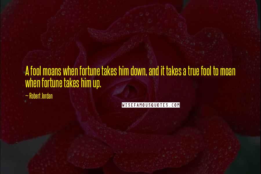 Robert Jordan Quotes: A fool moans when fortune takes him down, and it takes a true fool to moan when fortune takes him up.