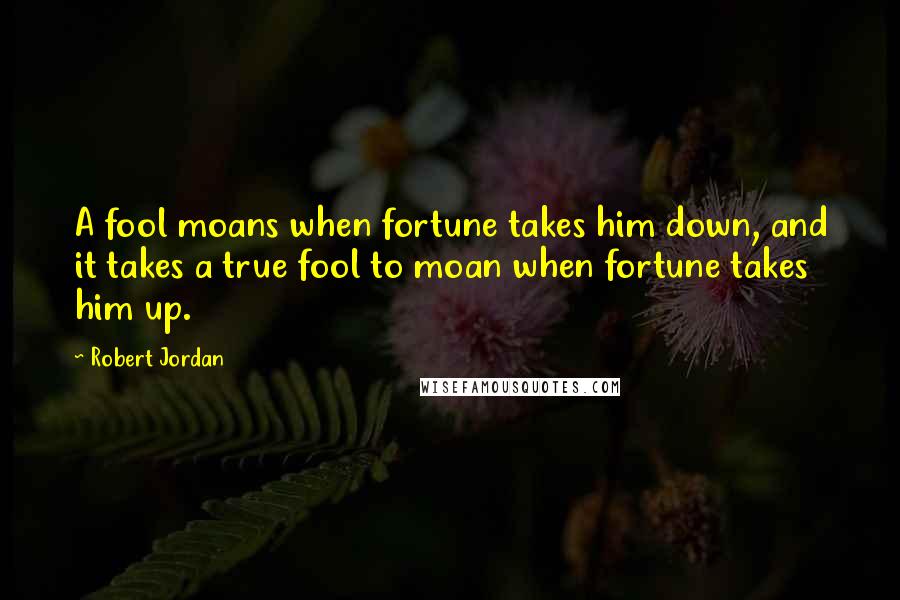 Robert Jordan Quotes: A fool moans when fortune takes him down, and it takes a true fool to moan when fortune takes him up.