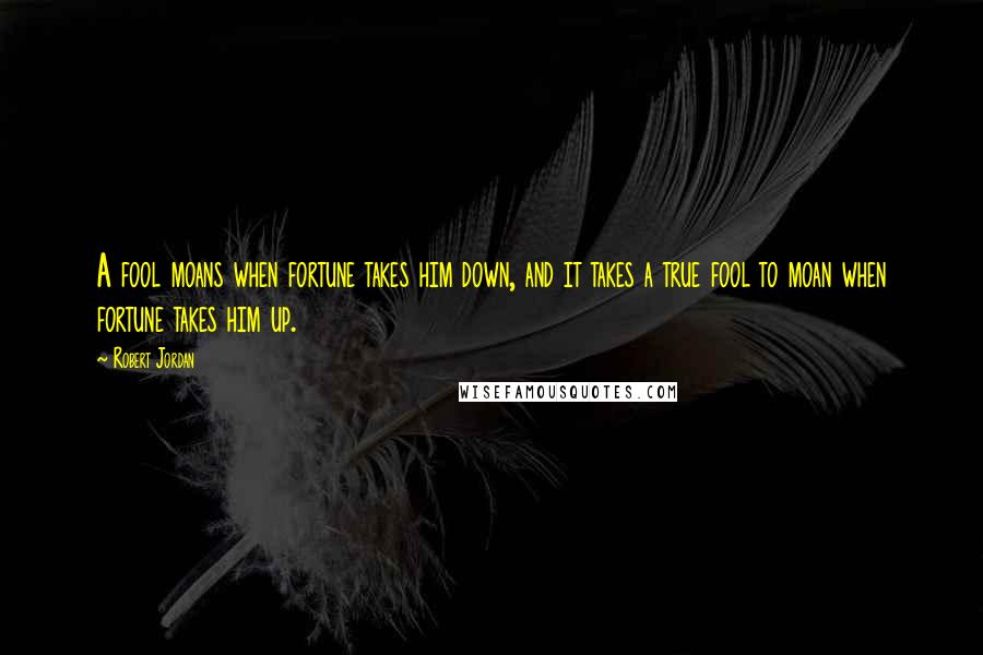 Robert Jordan Quotes: A fool moans when fortune takes him down, and it takes a true fool to moan when fortune takes him up.