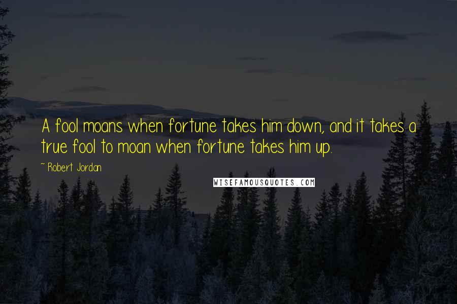 Robert Jordan Quotes: A fool moans when fortune takes him down, and it takes a true fool to moan when fortune takes him up.