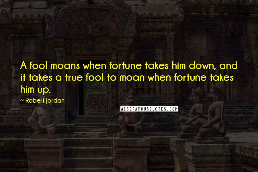 Robert Jordan Quotes: A fool moans when fortune takes him down, and it takes a true fool to moan when fortune takes him up.