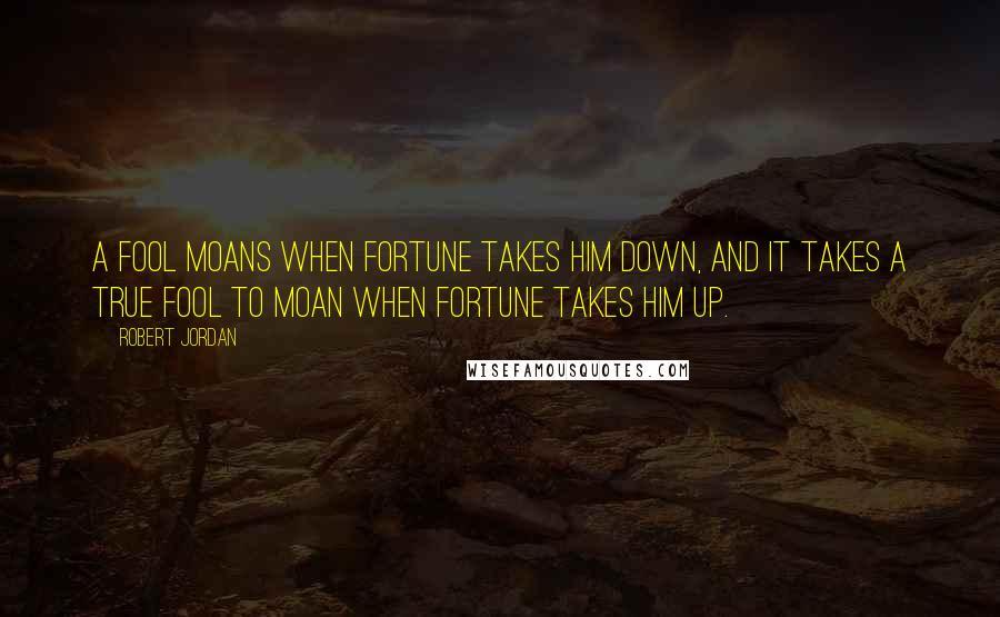 Robert Jordan Quotes: A fool moans when fortune takes him down, and it takes a true fool to moan when fortune takes him up.