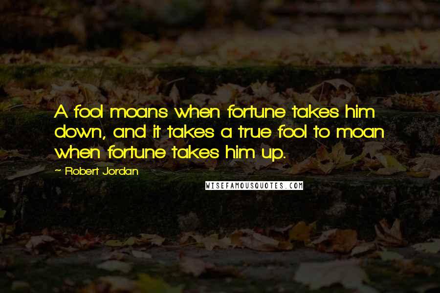 Robert Jordan Quotes: A fool moans when fortune takes him down, and it takes a true fool to moan when fortune takes him up.