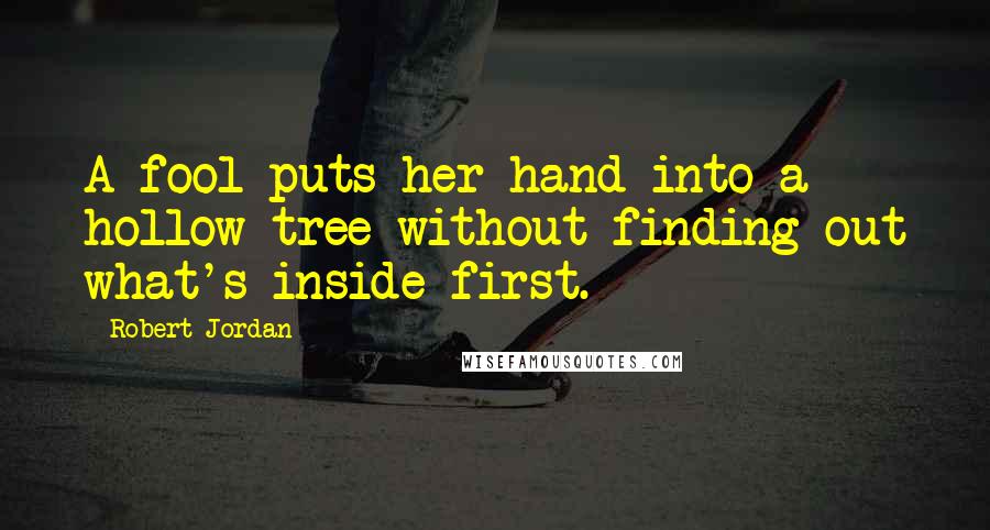 Robert Jordan Quotes: A fool puts her hand into a hollow tree without finding out what's inside first.