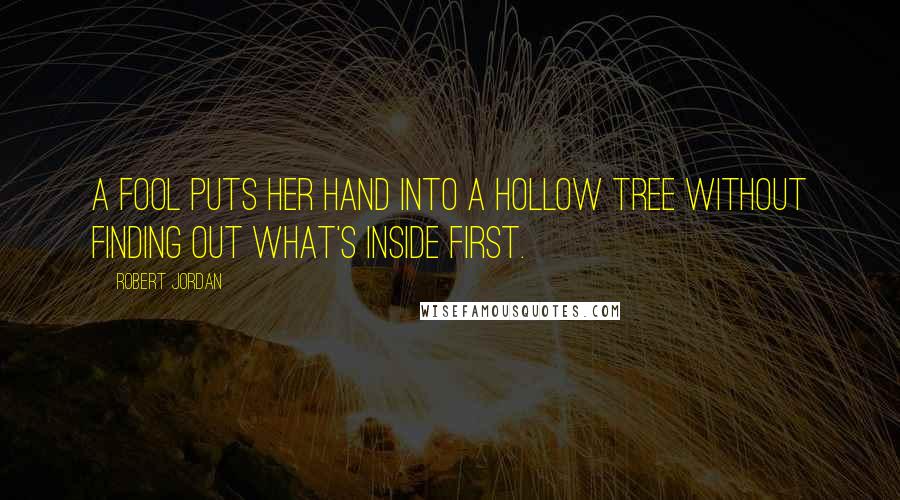 Robert Jordan Quotes: A fool puts her hand into a hollow tree without finding out what's inside first.