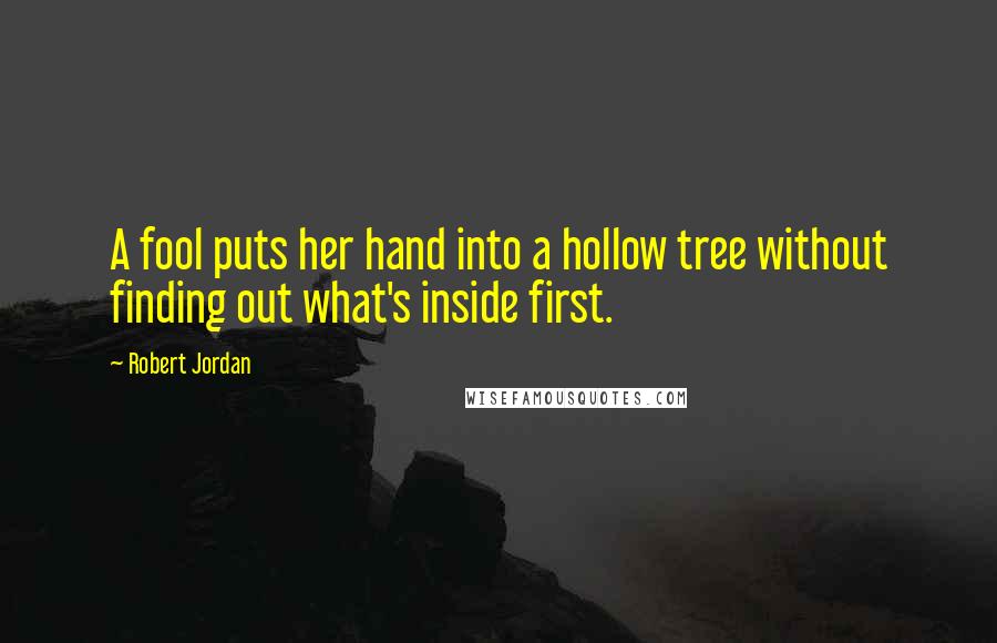 Robert Jordan Quotes: A fool puts her hand into a hollow tree without finding out what's inside first.