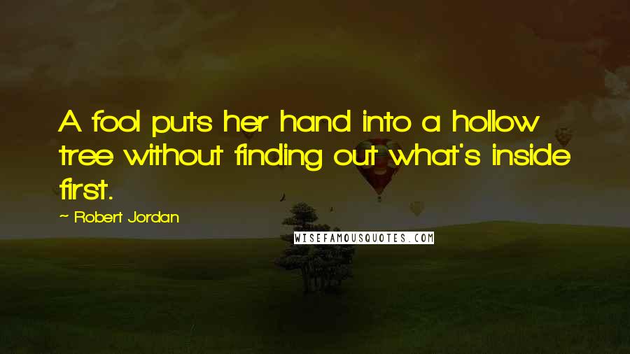 Robert Jordan Quotes: A fool puts her hand into a hollow tree without finding out what's inside first.