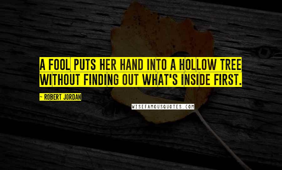 Robert Jordan Quotes: A fool puts her hand into a hollow tree without finding out what's inside first.