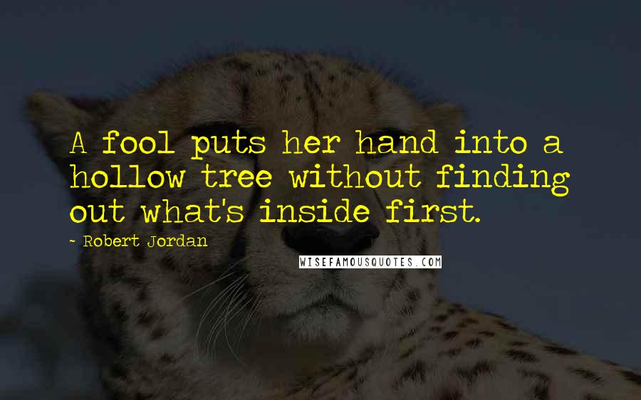 Robert Jordan Quotes: A fool puts her hand into a hollow tree without finding out what's inside first.