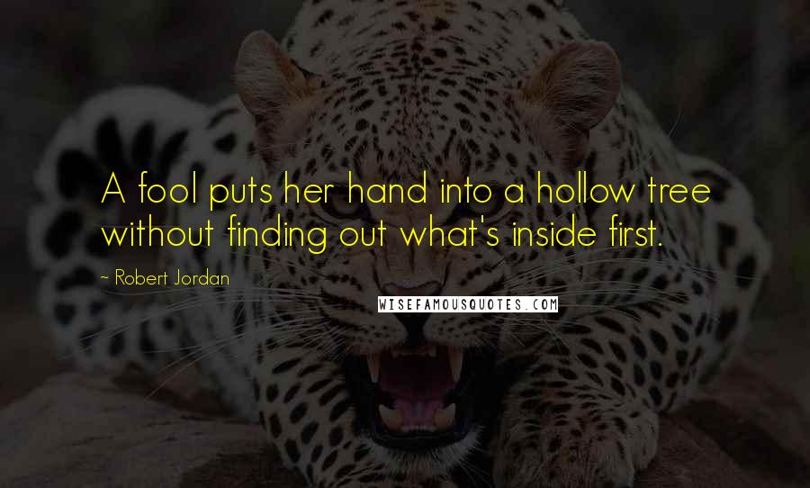 Robert Jordan Quotes: A fool puts her hand into a hollow tree without finding out what's inside first.