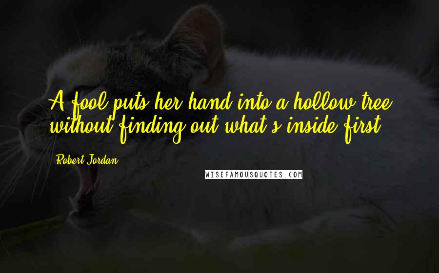Robert Jordan Quotes: A fool puts her hand into a hollow tree without finding out what's inside first.