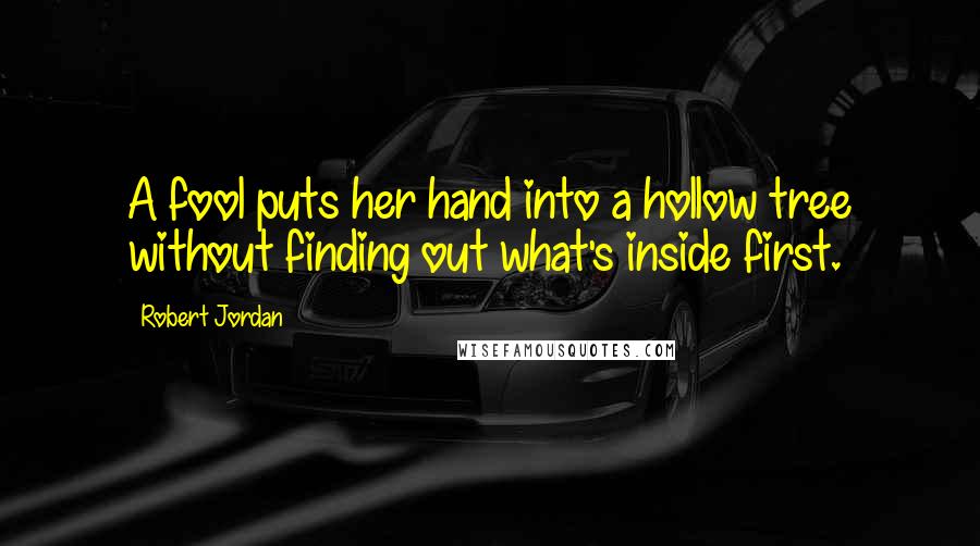 Robert Jordan Quotes: A fool puts her hand into a hollow tree without finding out what's inside first.