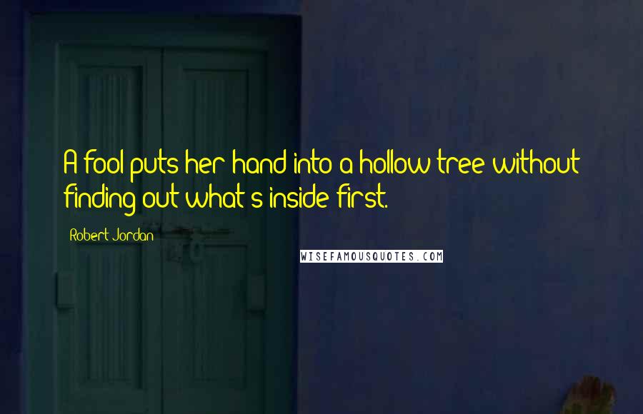 Robert Jordan Quotes: A fool puts her hand into a hollow tree without finding out what's inside first.