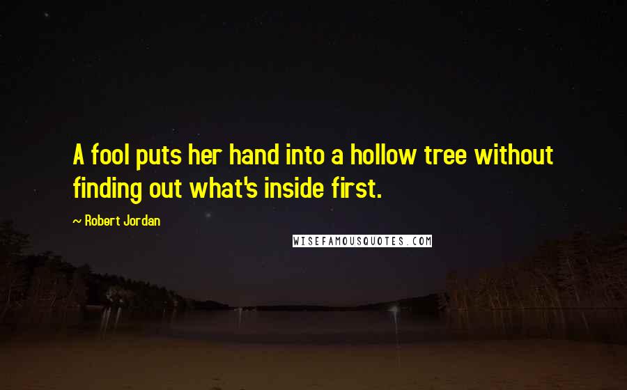 Robert Jordan Quotes: A fool puts her hand into a hollow tree without finding out what's inside first.