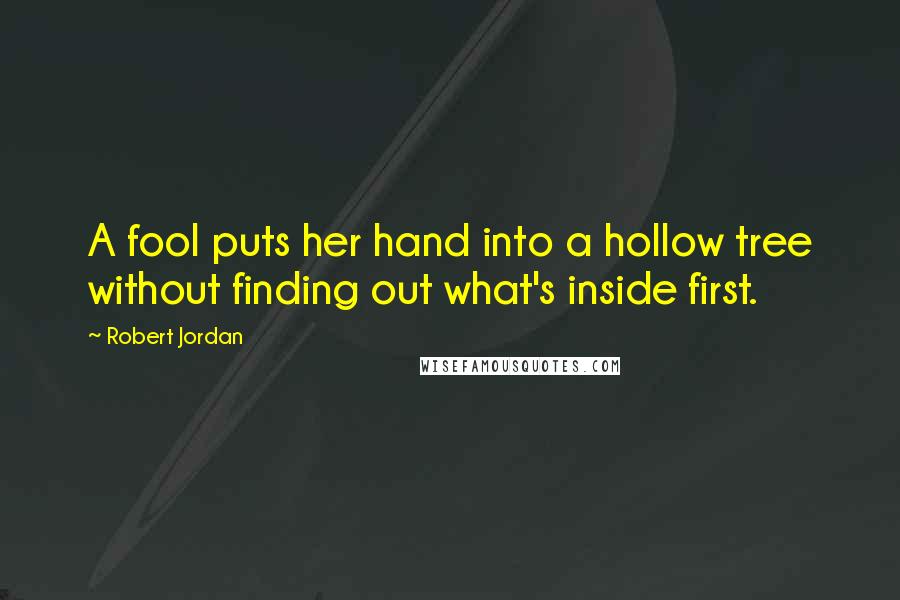 Robert Jordan Quotes: A fool puts her hand into a hollow tree without finding out what's inside first.