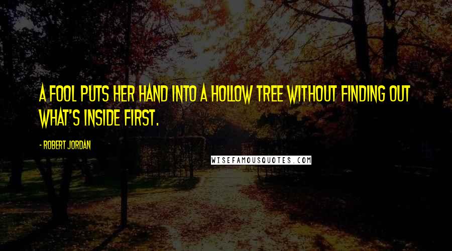 Robert Jordan Quotes: A fool puts her hand into a hollow tree without finding out what's inside first.