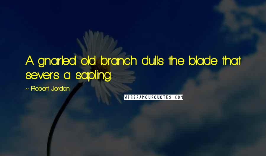 Robert Jordan Quotes: A gnarled old branch dulls the blade that severs a sapling.