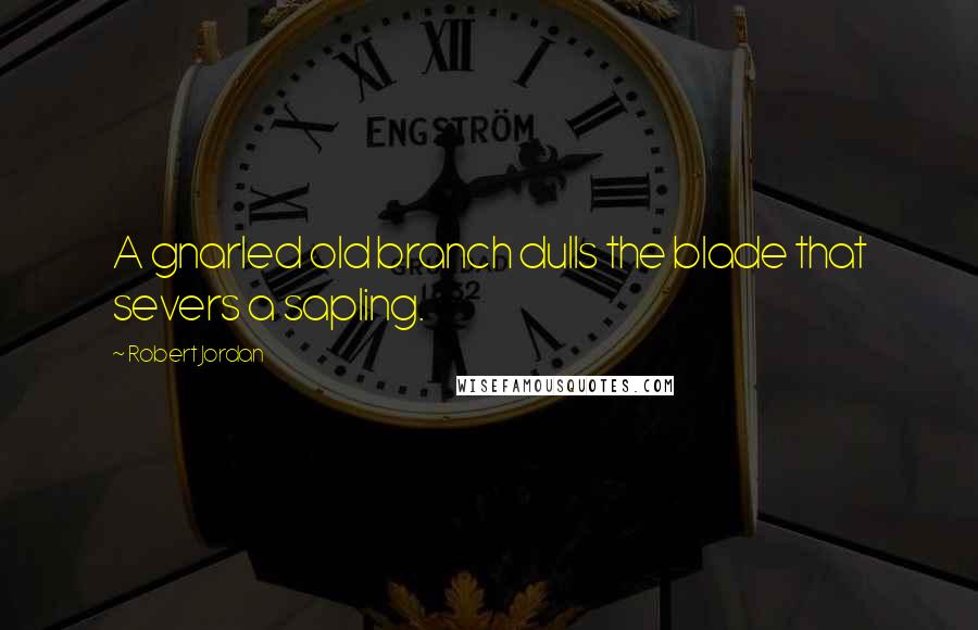 Robert Jordan Quotes: A gnarled old branch dulls the blade that severs a sapling.