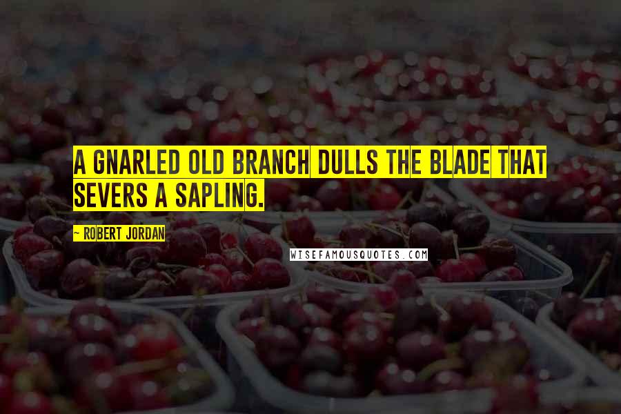 Robert Jordan Quotes: A gnarled old branch dulls the blade that severs a sapling.