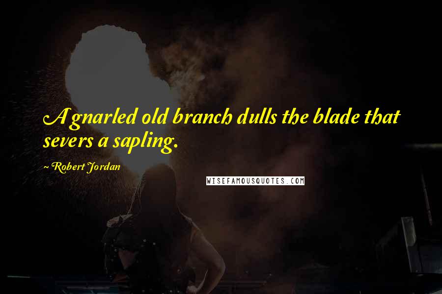 Robert Jordan Quotes: A gnarled old branch dulls the blade that severs a sapling.