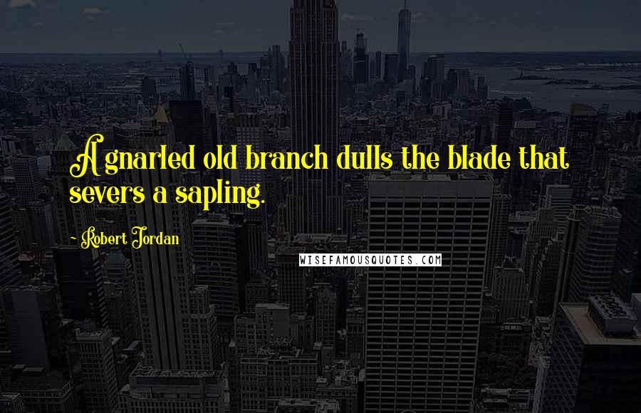 Robert Jordan Quotes: A gnarled old branch dulls the blade that severs a sapling.